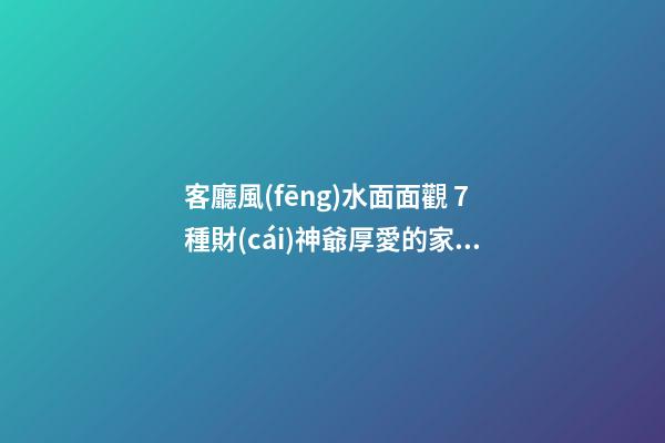 客廳風(fēng)水面面觀 7種財(cái)神爺厚愛的家居技巧